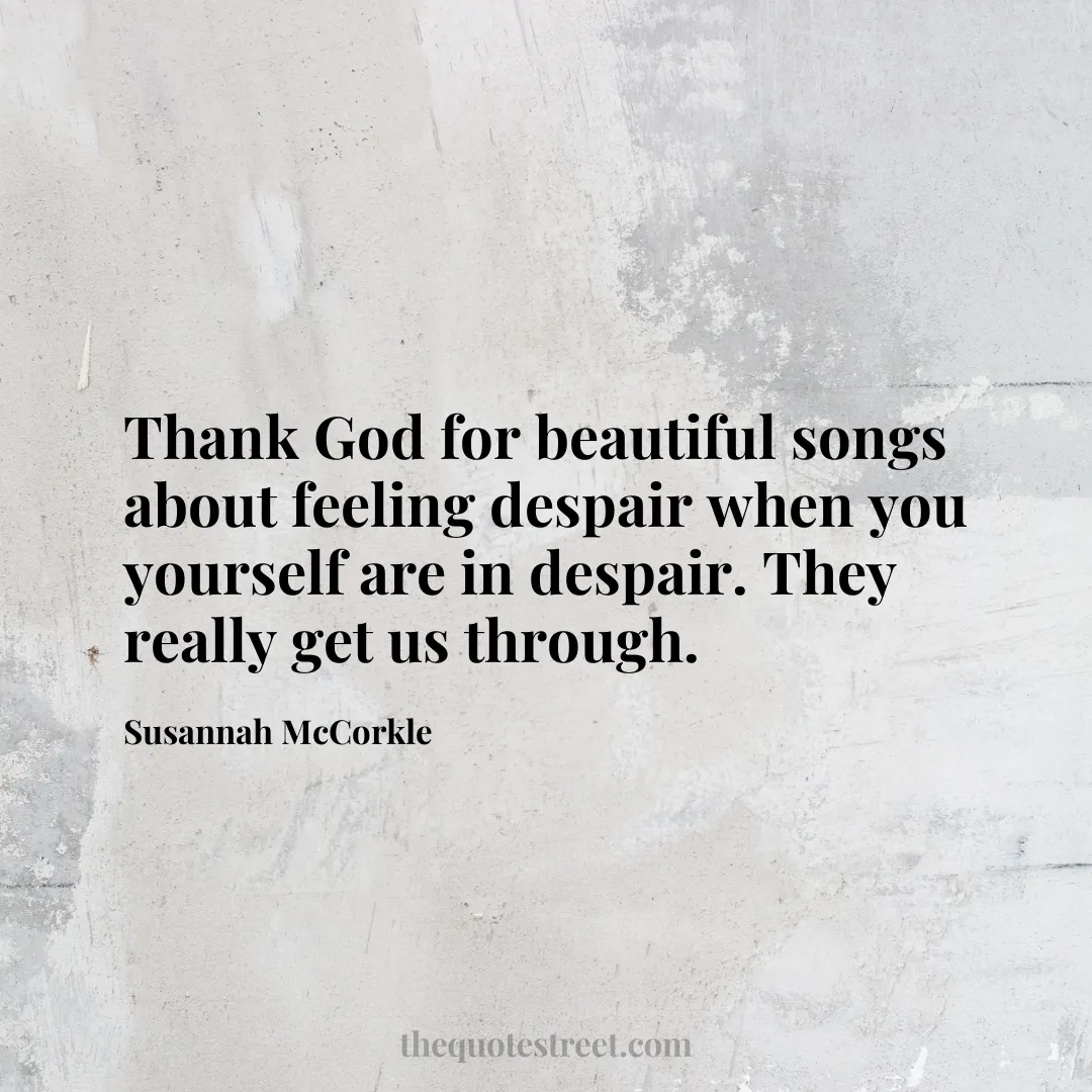 Thank God for beautiful songs about feeling despair when you yourself are in despair. They really get us through.- Susannah McCorkle
