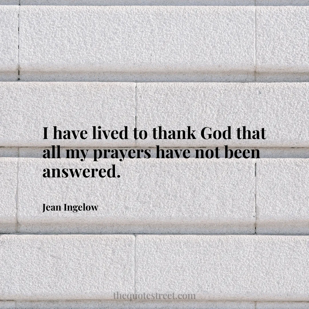 I have lived to thank God that all my prayers have not been answered.- Jean Ingelow