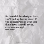 Be thankful for what you have; you'll end up having more. If you concentrate on what you don't have