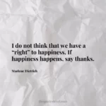 I do not think that we have a “right” to happiness. If happiness happens