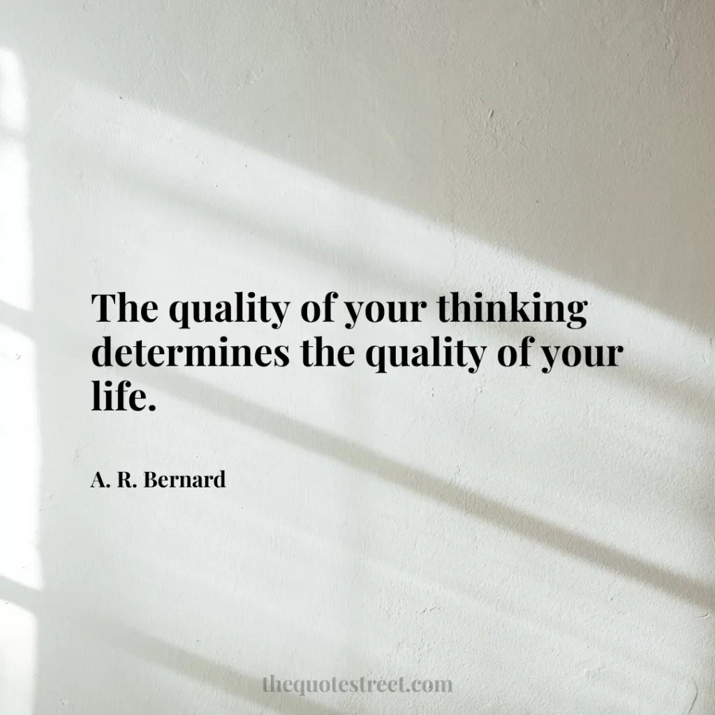 The quality of your thinking determines the quality of your life. - A. R. Bernard