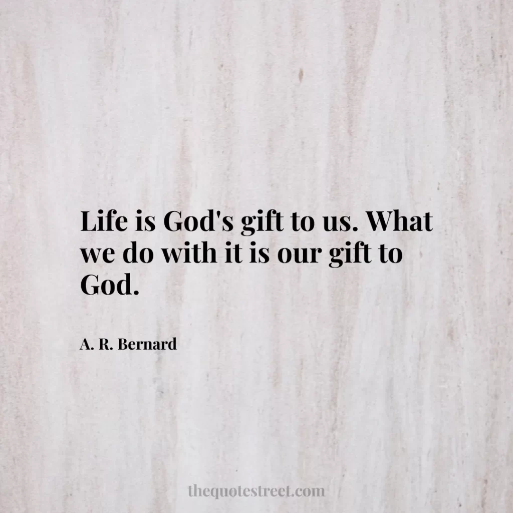 Life is God's gift to us. What we do with it is our gift to God. - A. R. Bernard