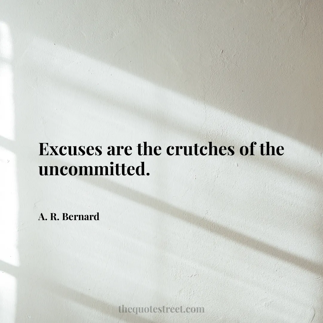 Excuses are the crutches of the uncommitted. - A. R. Bernard