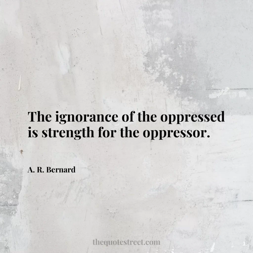 The ignorance of the oppressed is strength for the oppressor. - A. R. Bernard