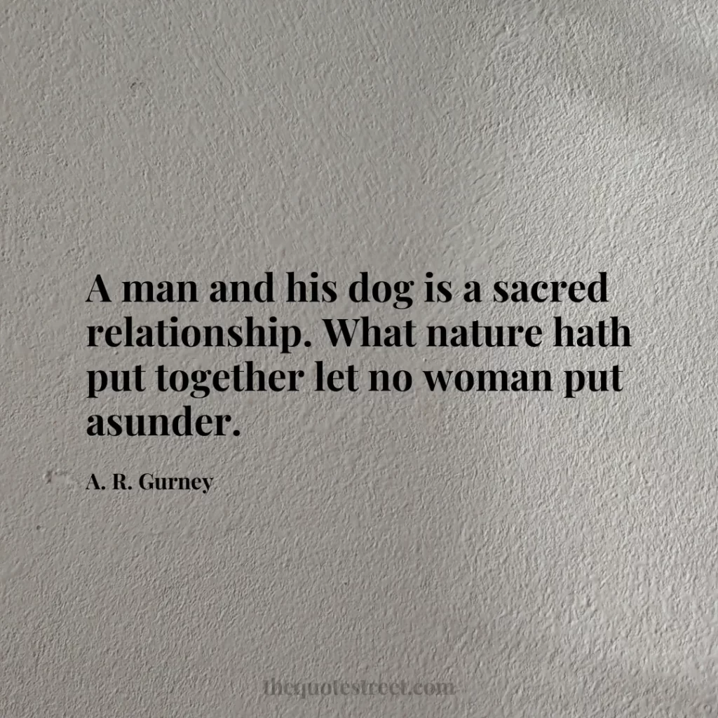 A man and his dog is a sacred relationship. What nature hath put together let no woman put asunder. - A. R. Gurney