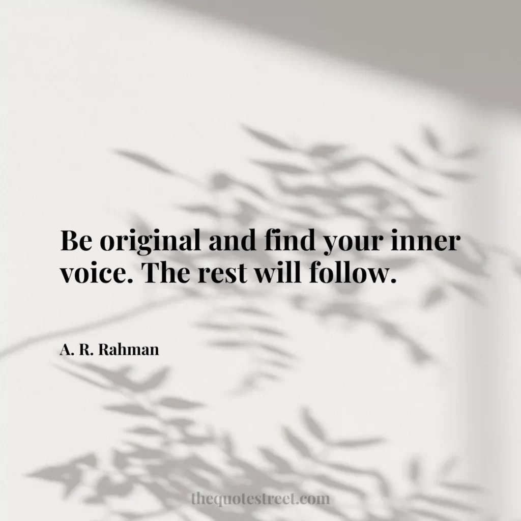Be original and find your inner voice. The rest will follow. - A. R. Rahman