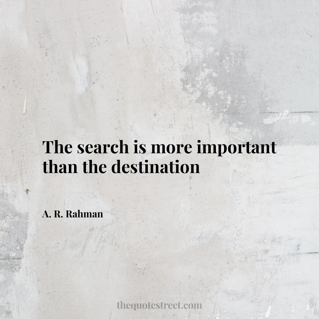 The search is more important than the destination - A. R. Rahman