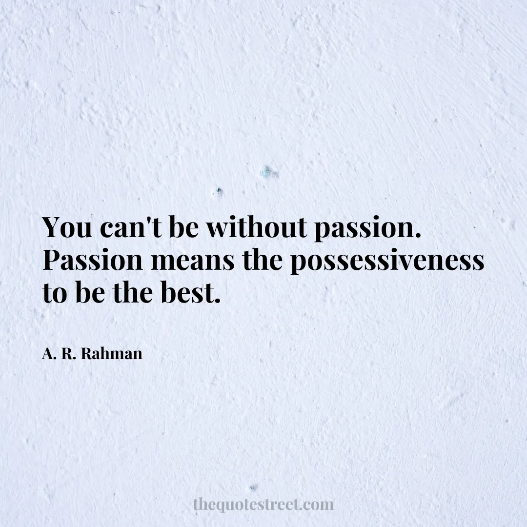 You can't be without passion. Passion means the possessiveness to be the best. - A. R. Rahman