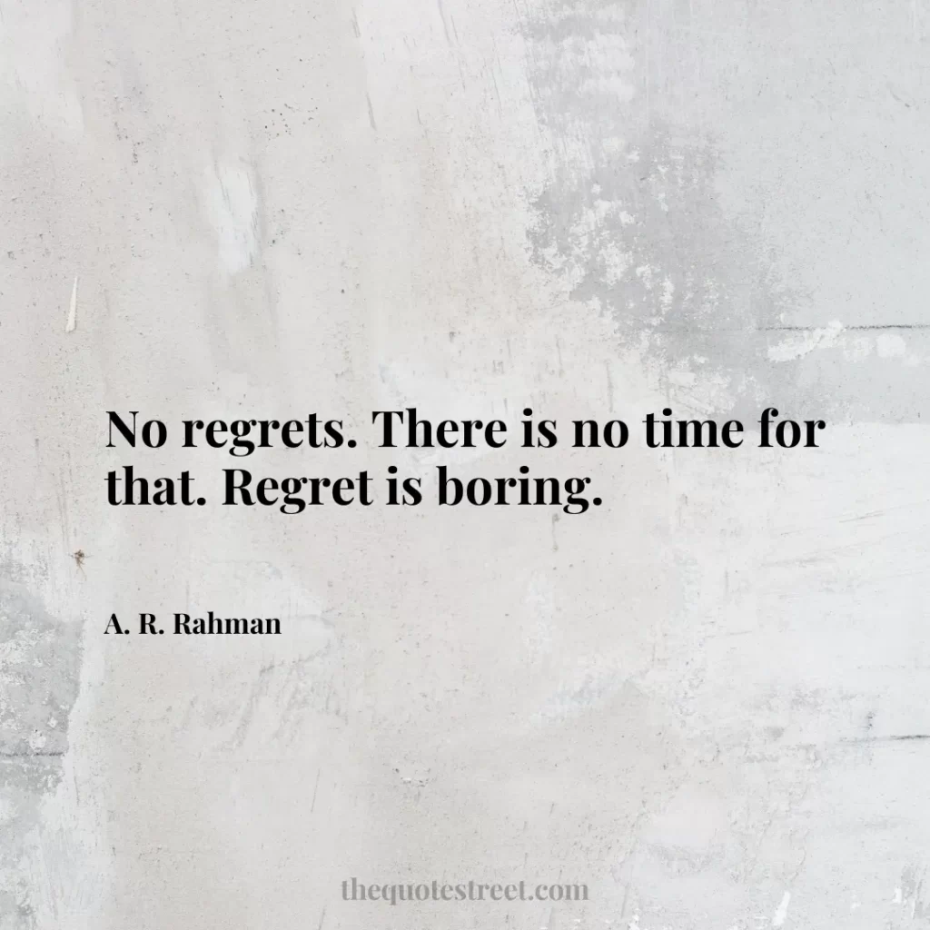 No regrets. There is no time for that. Regret is boring. - A. R. Rahman
