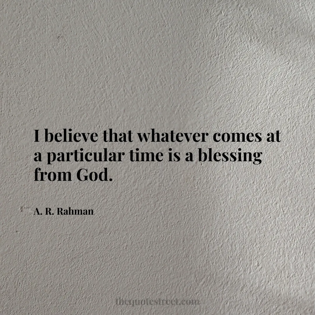 I believe that whatever comes at a particular time is a blessing from God. - A. R. Rahman