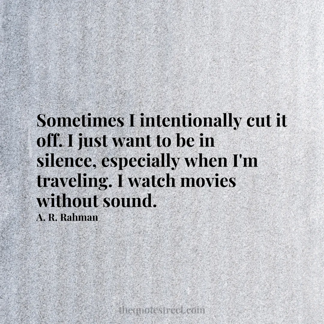 Sometimes I intentionally cut it off. I just want to be in silence