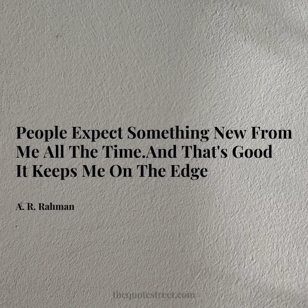 People Expect Something New From Me All The Time.And That's Good It Keeps Me On The Edge - A. R. Rahman