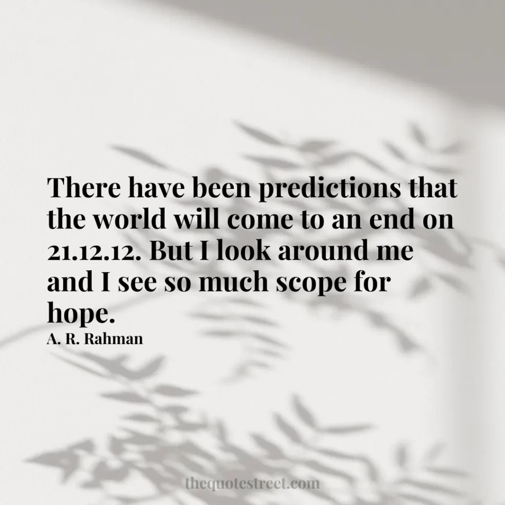 There have been predictions that the world will come to an end on 21.12.12. But I look around me and I see so much scope for hope. - A. R. Rahman