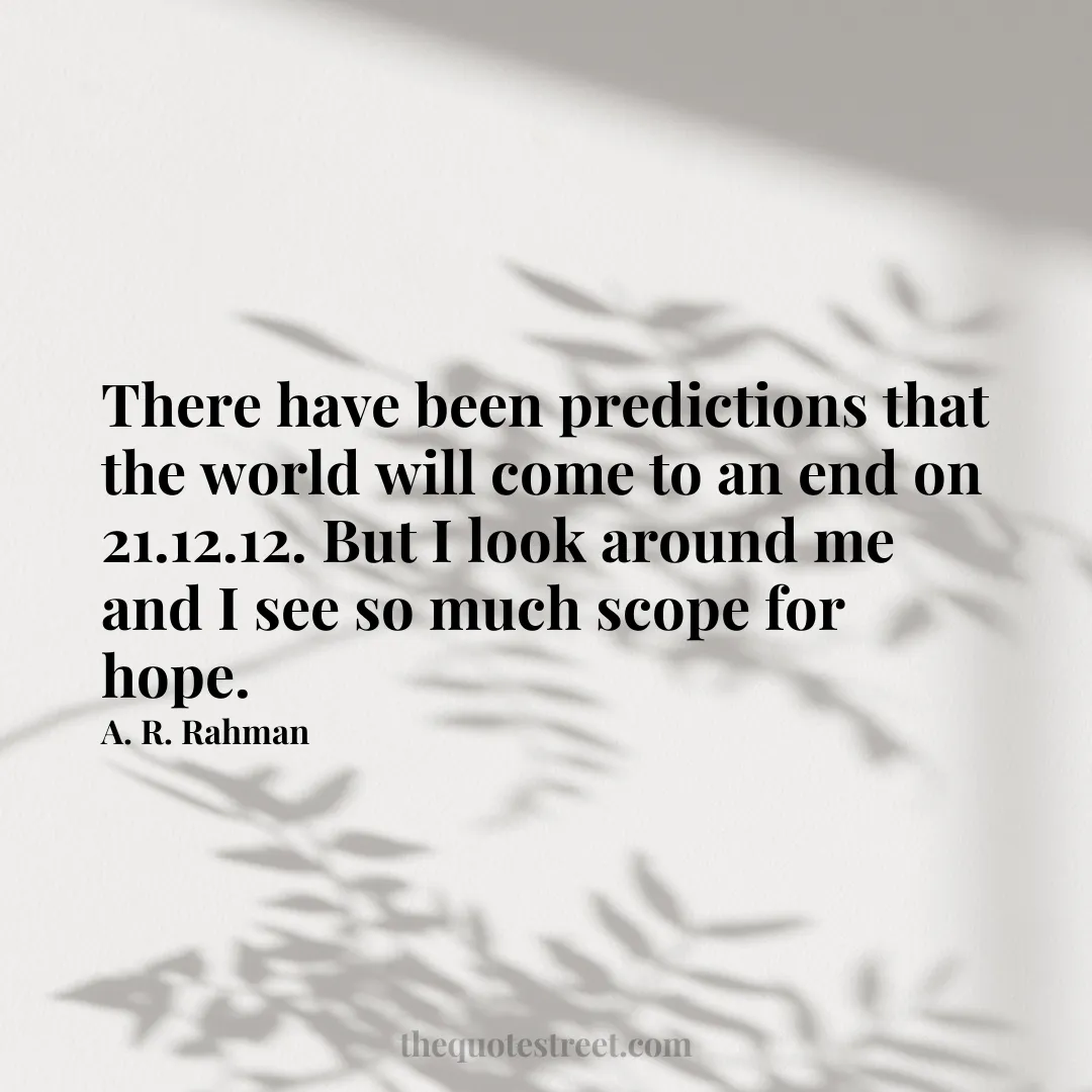 There have been predictions that the world will come to an end on 21.12.12. But I look around me and I see so much scope for hope. - A. R. Rahman