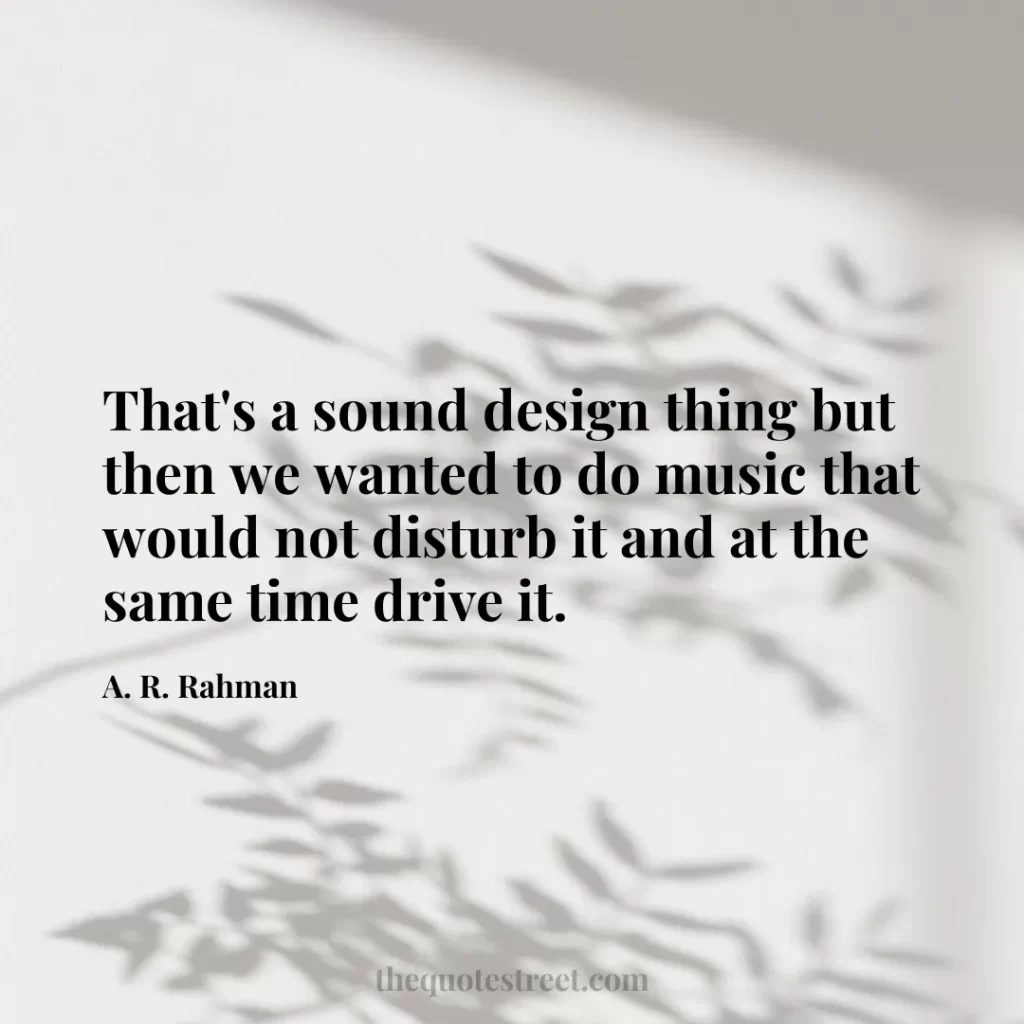 That's a sound design thing but then we wanted to do music that would not disturb it and at the same time drive it. - A. R. Rahman