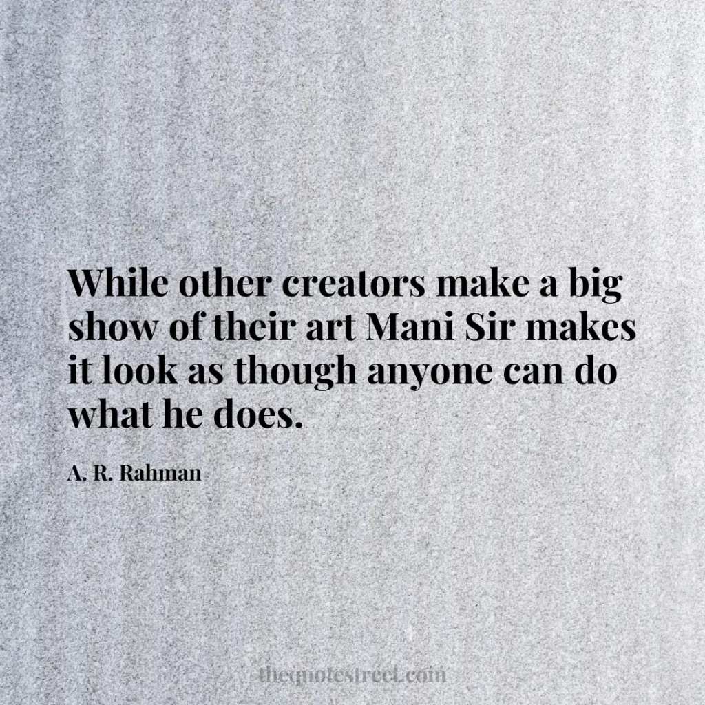 While other creators make a big show of their art Mani Sir makes it look as though anyone can do what he does. - A. R. Rahman