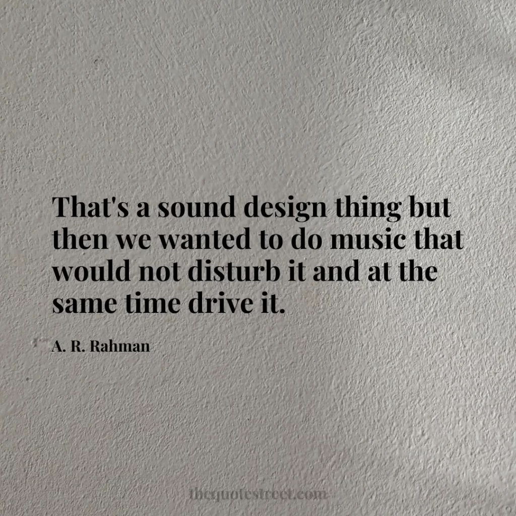 That's a sound design thing but then we wanted to do music that would not disturb it and at the same time drive it. - A. R. Rahman