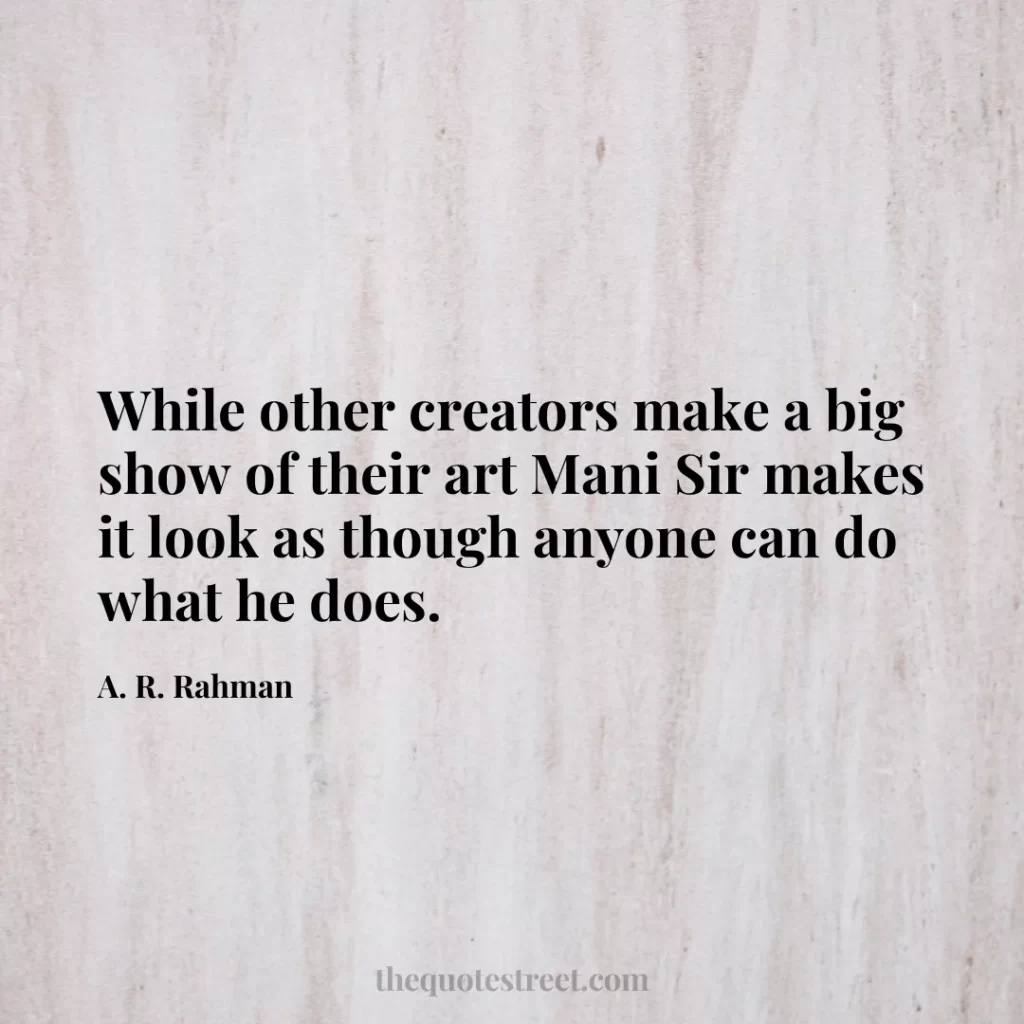 While other creators make a big show of their art Mani Sir makes it look as though anyone can do what he does. - A. R. Rahman