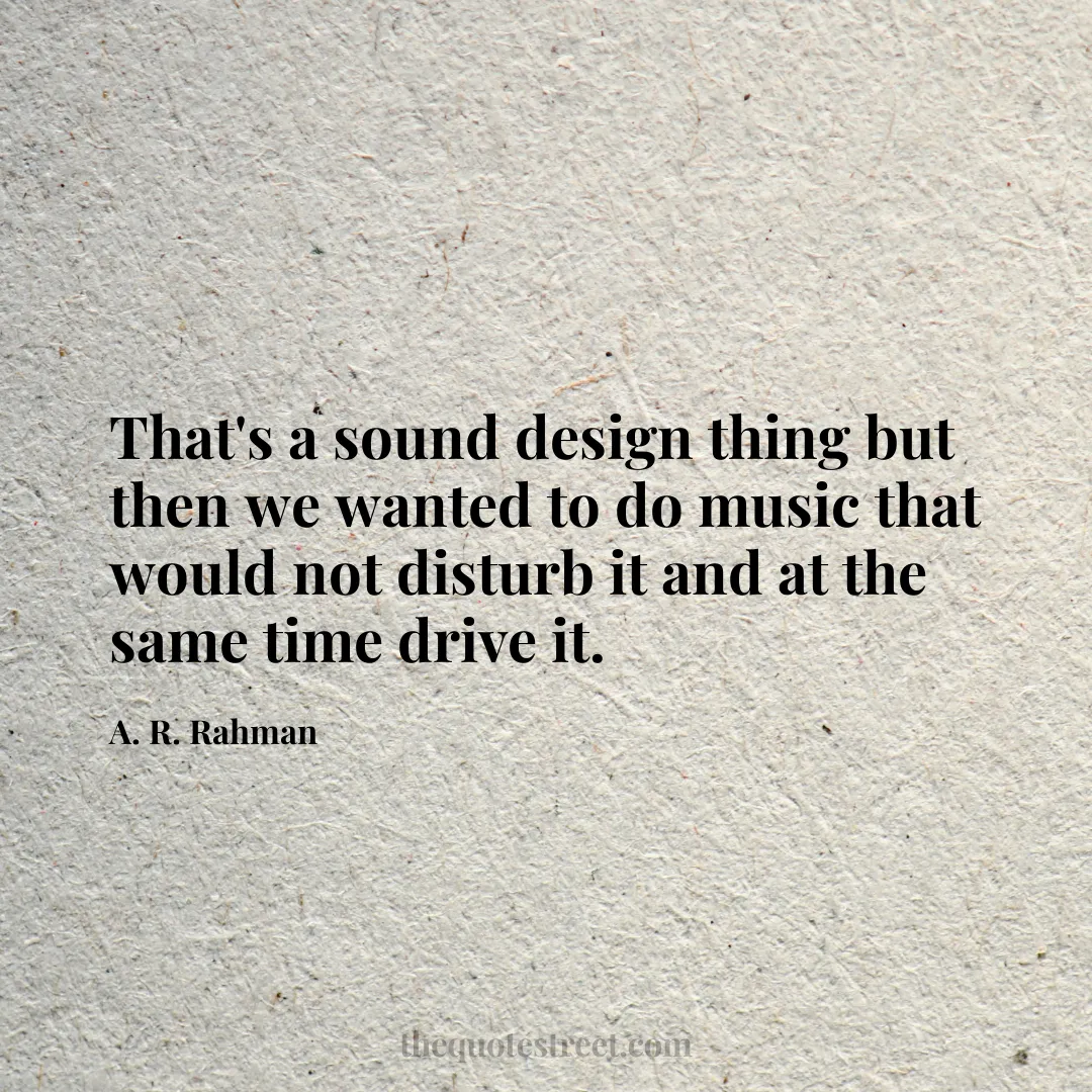 That's a sound design thing but then we wanted to do music that would not disturb it and at the same time drive it. - A. R. Rahman