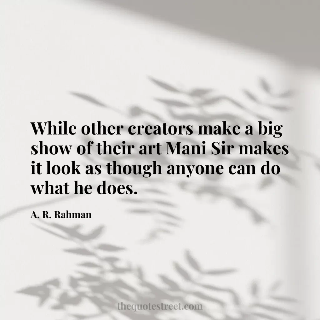 While other creators make a big show of their art Mani Sir makes it look as though anyone can do what he does. - A. R. Rahman