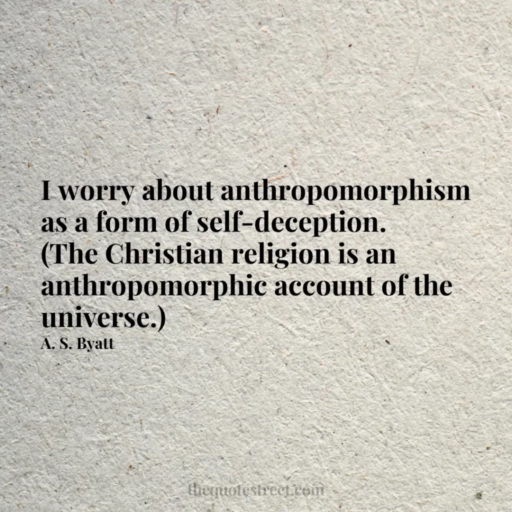 I worry about anthropomorphism as a form of self-deception. (The Christian religion is an anthropomorphic account of the universe.) - A. S. Byatt
