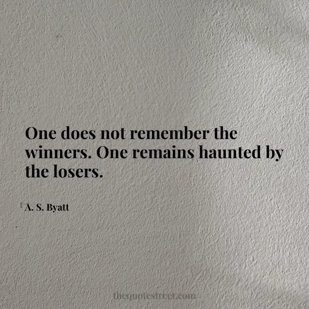 One does not remember the winners. One remains haunted by the losers. - A. S. Byatt