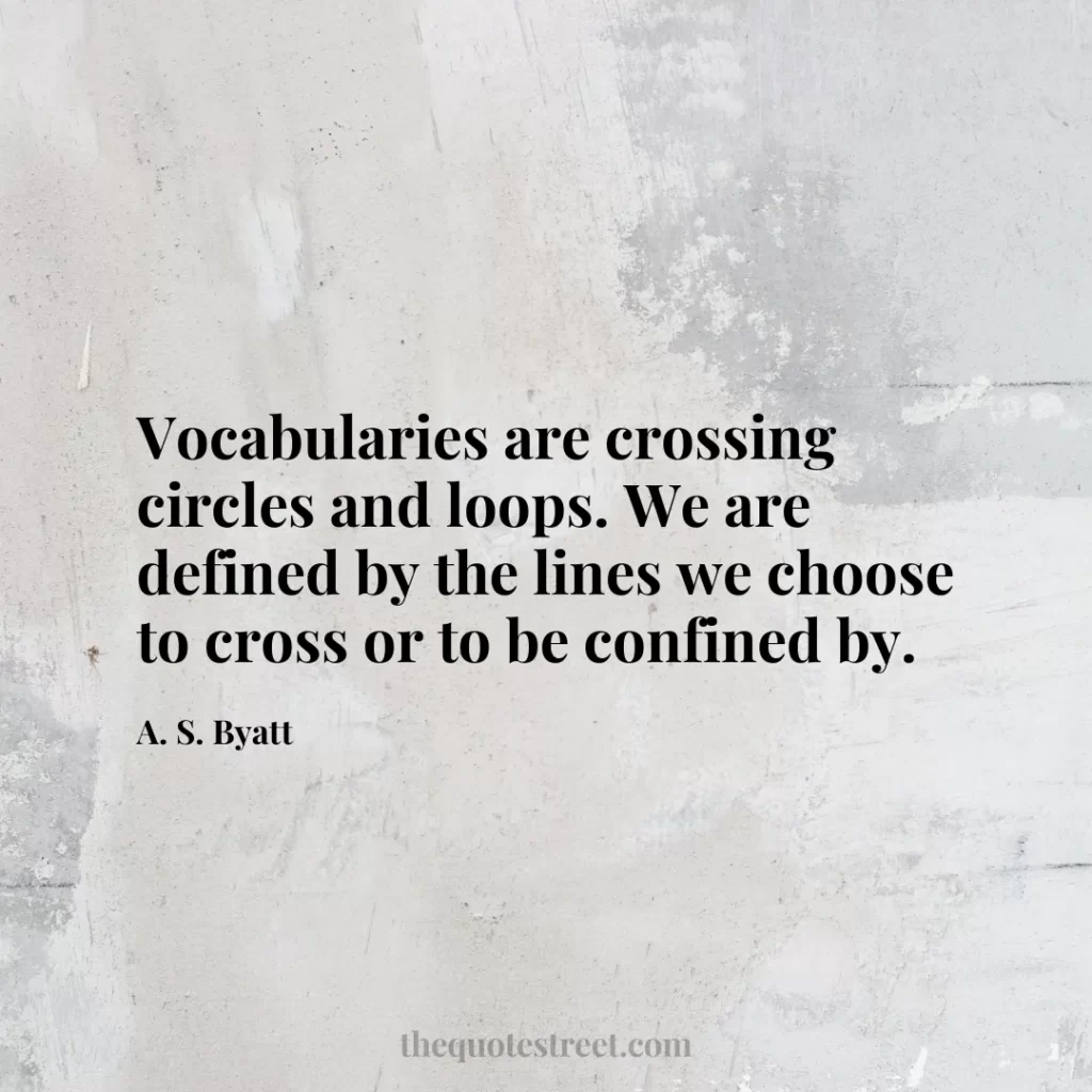 Vocabularies are crossing circles and loops. We are defined by the lines we choose to cross or to be confined by. - A. S. Byatt