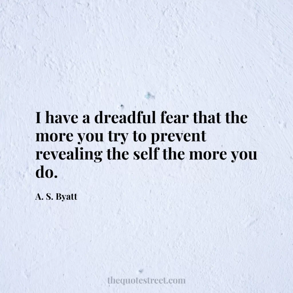 I have a dreadful fear that the more you try to prevent revealing the self the more you do. - A. S. Byatt