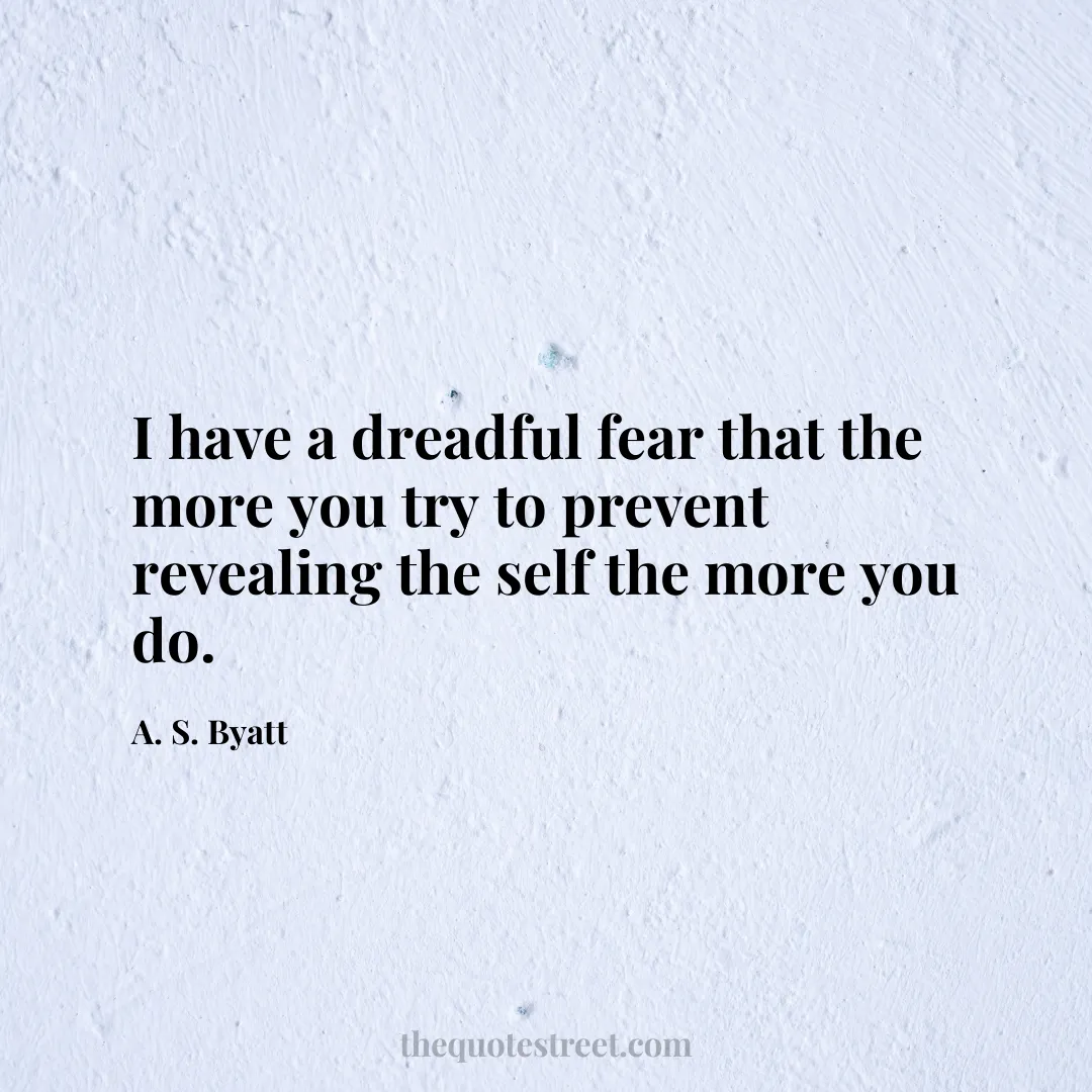I have a dreadful fear that the more you try to prevent revealing the self the more you do. - A. S. Byatt