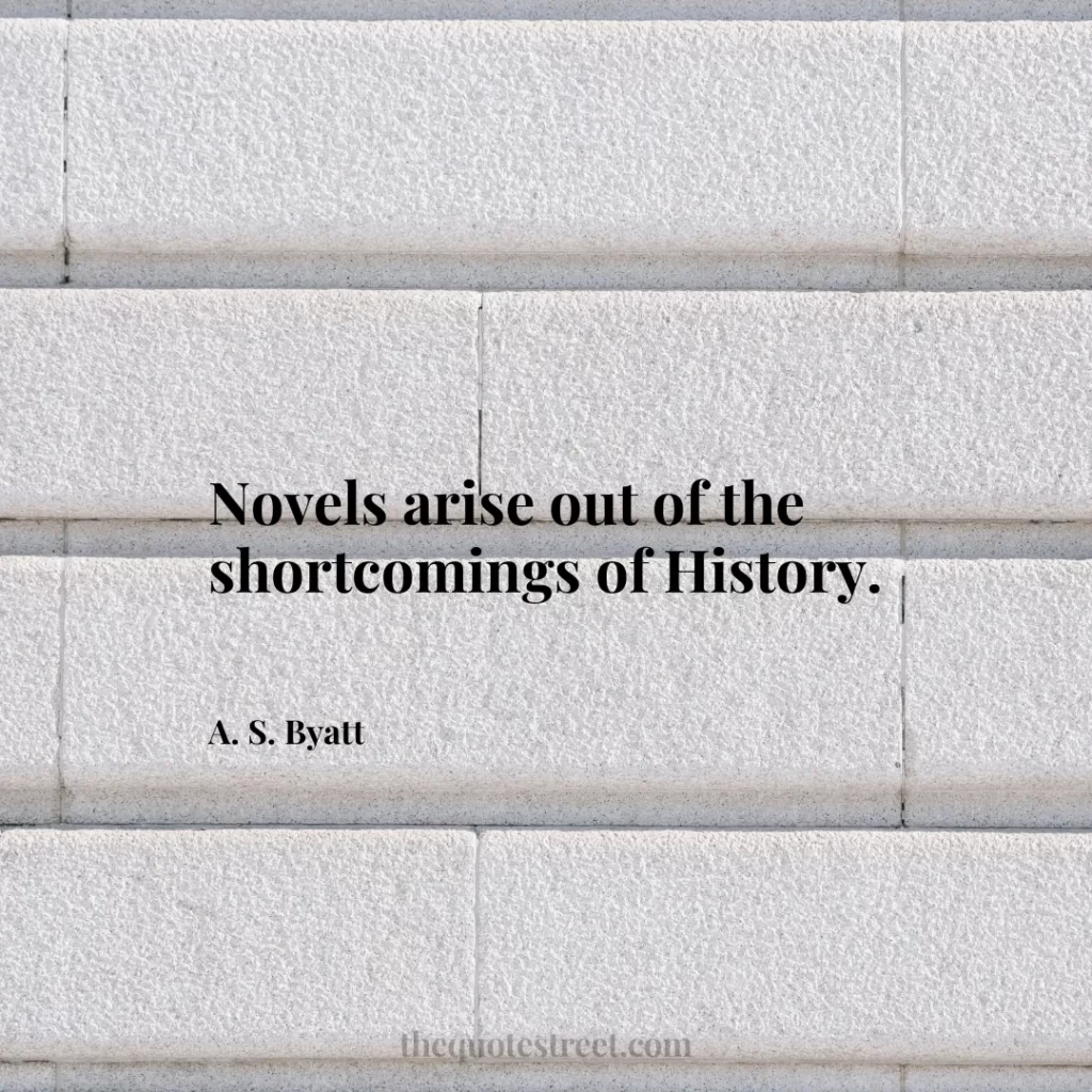 Novels arise out of the shortcomings of History. - A. S. Byatt