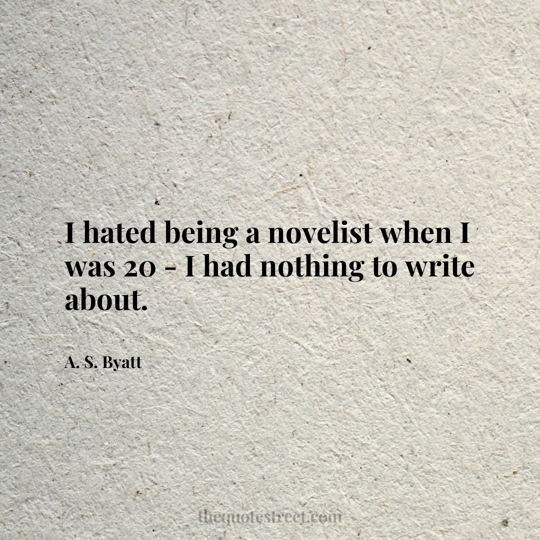 I hated being a novelist when I was 20 - I had nothing to write about. - A. S. Byatt