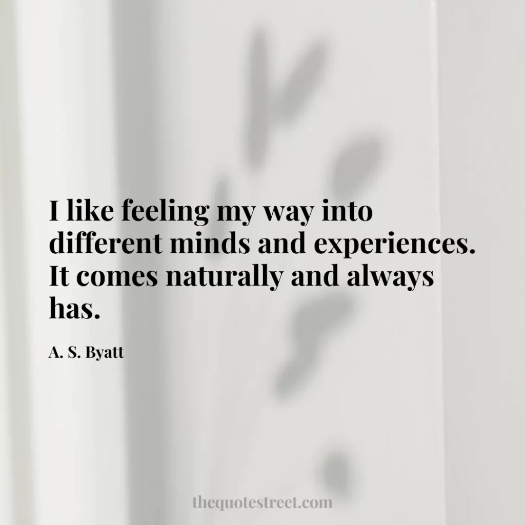 I like feeling my way into different minds and experiences. It comes naturally and always has. - A. S. Byatt