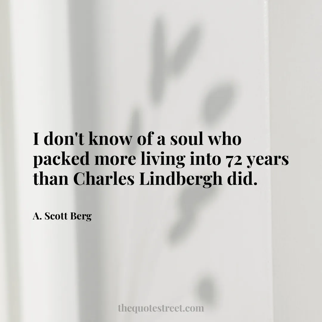 I don't know of a soul who packed more living into 72 years than Charles Lindbergh did. - A. Scott Berg