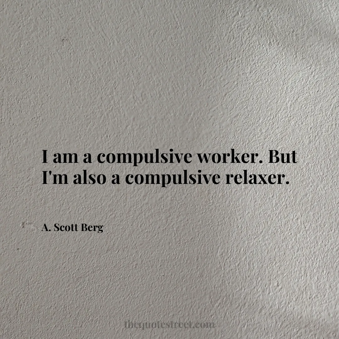 I am a compulsive worker. But I'm also a compulsive relaxer. - A. Scott Berg