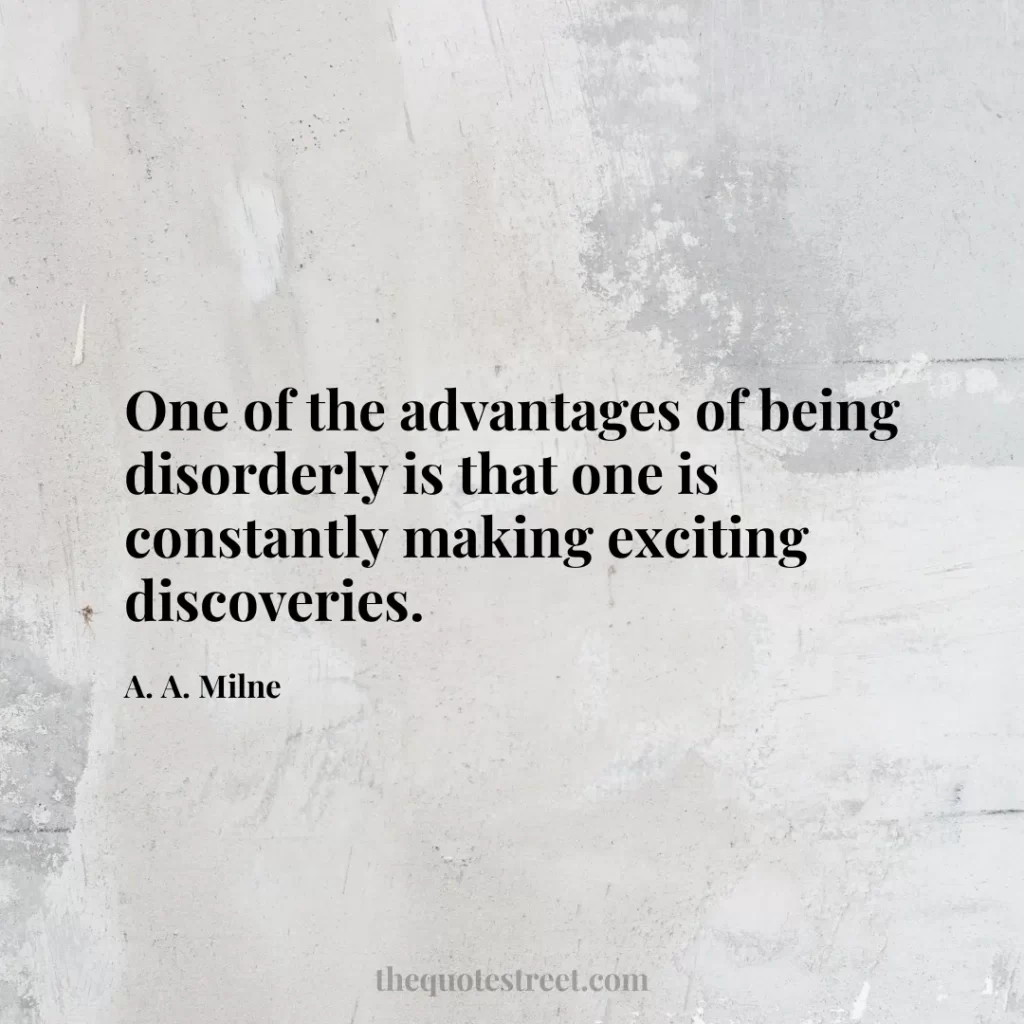 One of the advantages of being disorderly is that one is constantly making exciting discoveries. - A. A. Milne