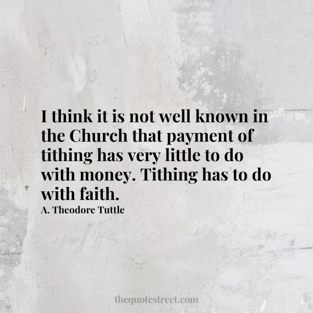 I think it is not well known in the Church that payment of tithing has very little to do with money. Tithing has to do with faith. - A. Theodore Tuttle