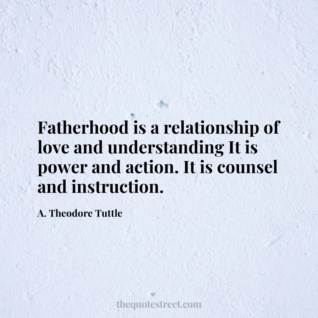 Fatherhood is a relationship of love and understanding It is power and action. It is counsel and instruction. - A. Theodore Tuttle