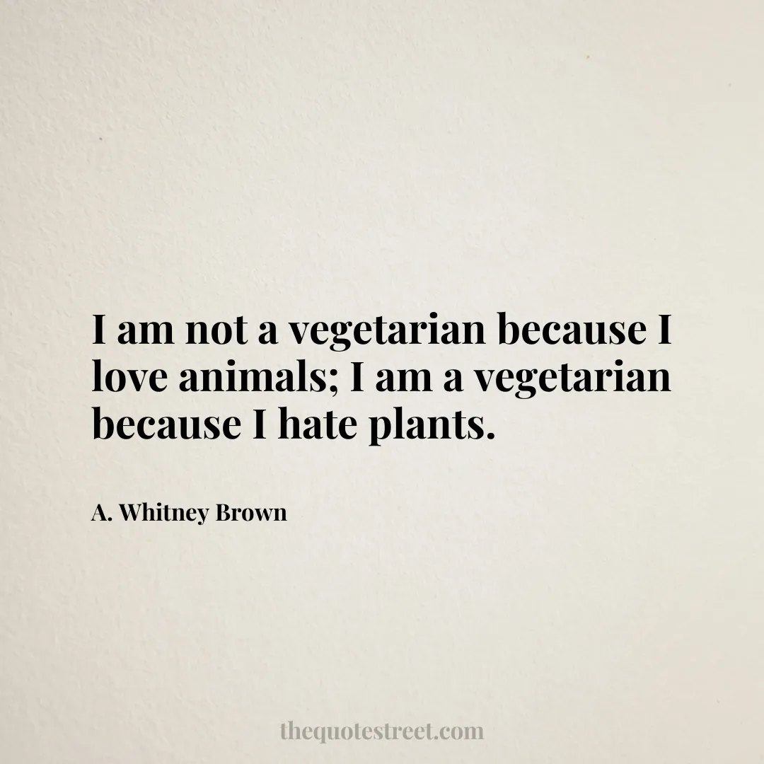 I am not a vegetarian because I love animals; I am a vegetarian because I hate plants. - A. Whitney Brown