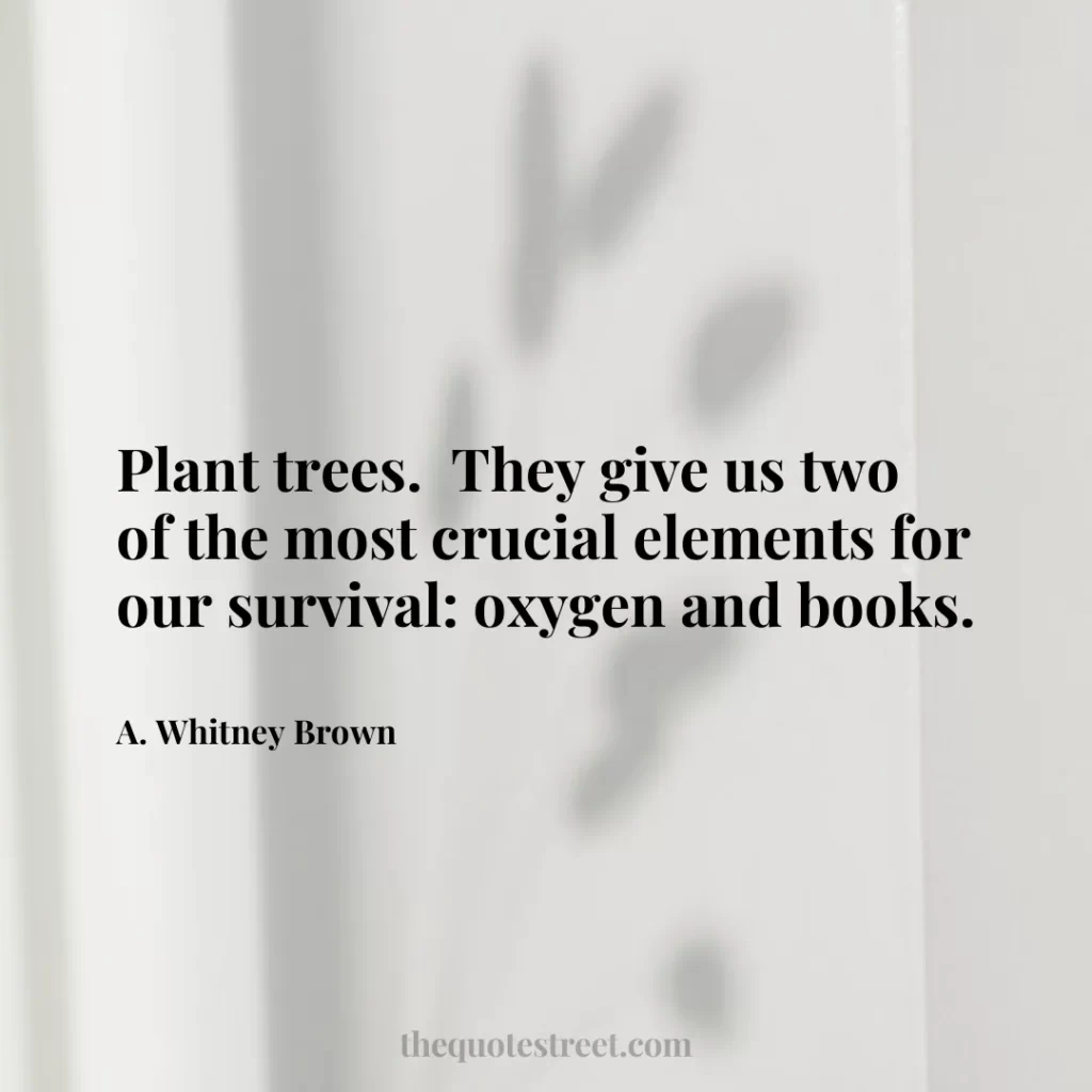 Plant trees.  They give us two of the most crucial elements for our survival: oxygen and books. - A. Whitney Brown