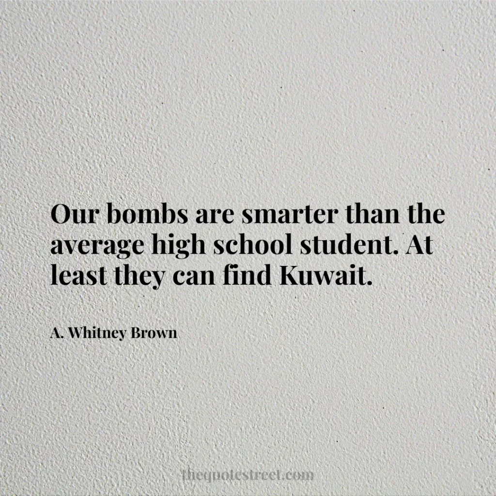 Our bombs are smarter than the average high school student. At least they can find Kuwait. - A. Whitney Brown