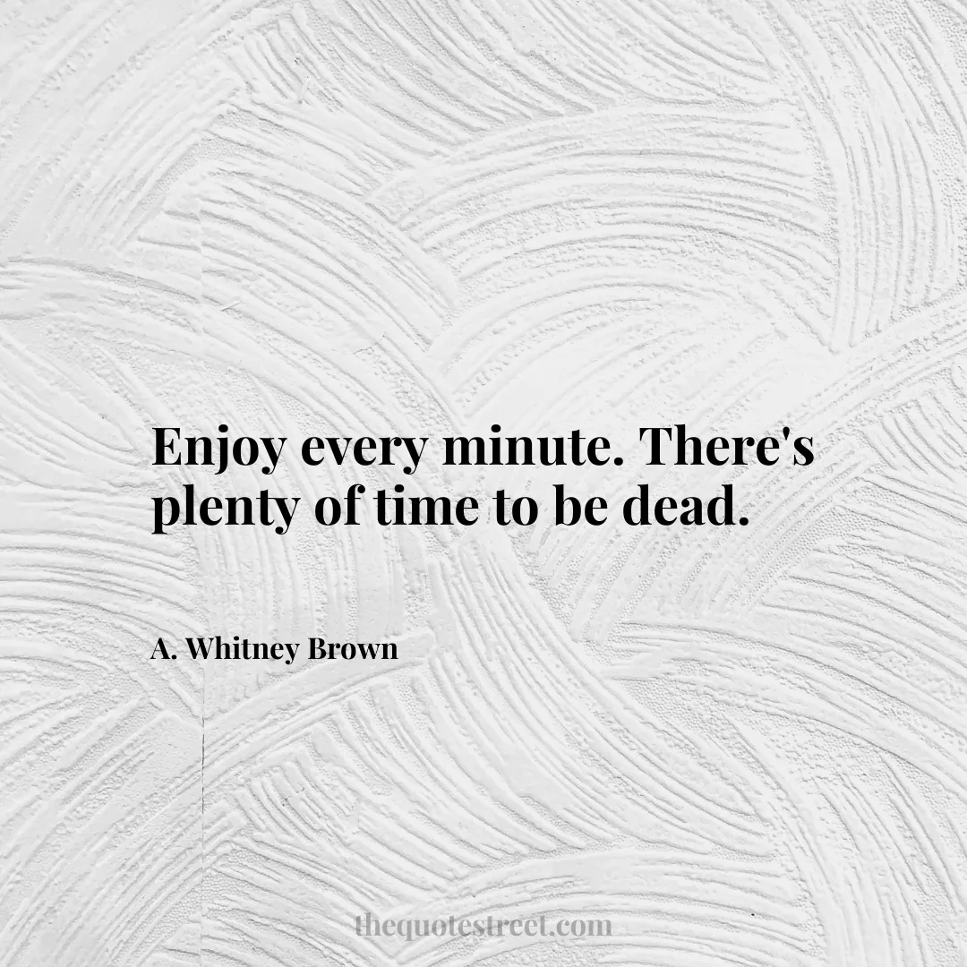 Enjoy every minute. There's plenty of time to be dead. - A. Whitney Brown