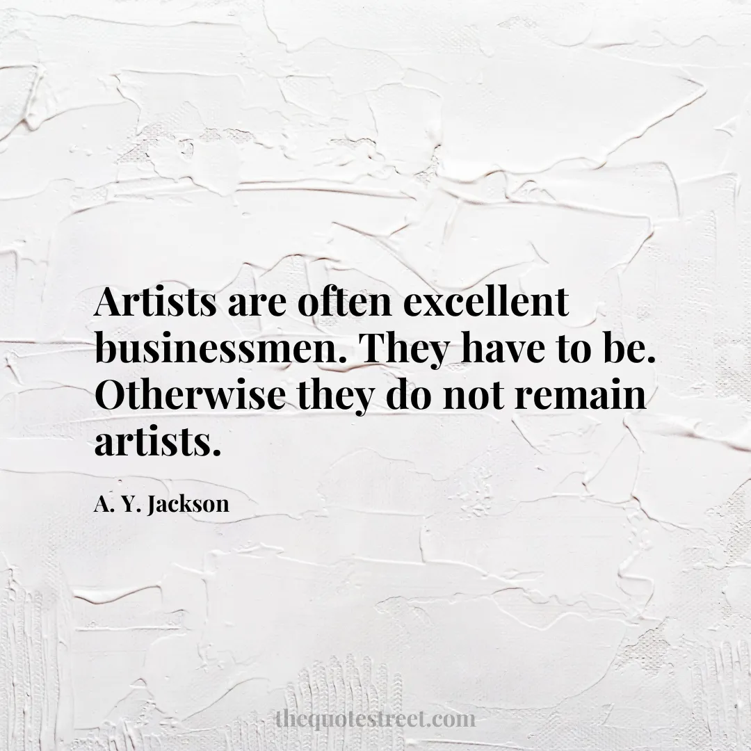 Artists are often excellent businessmen. They have to be. Otherwise they do not remain artists. - A. Y. Jackson