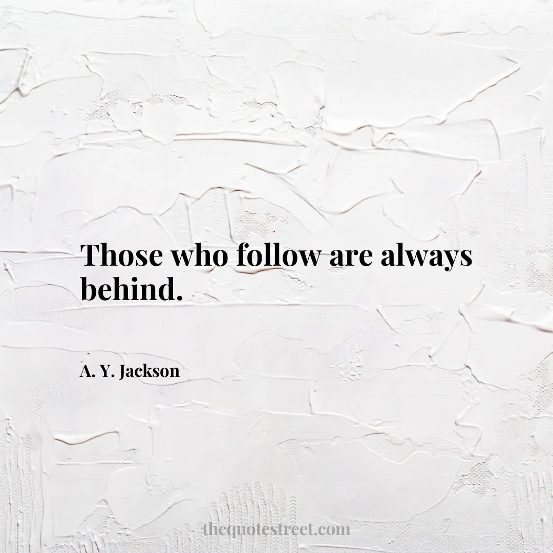 Those who follow are always behind. - A. Y. Jackson