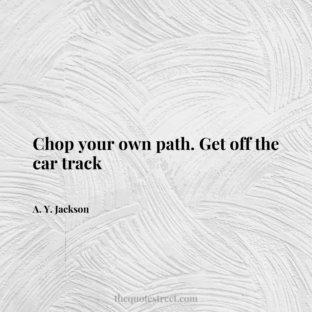 Chop your own path. Get off the car track - A. Y. Jackson