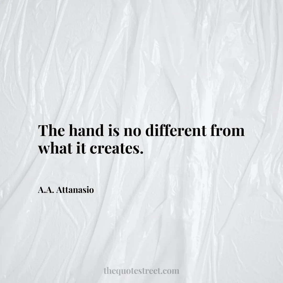 The hand is no different from what it creates. - A.A. Attanasio