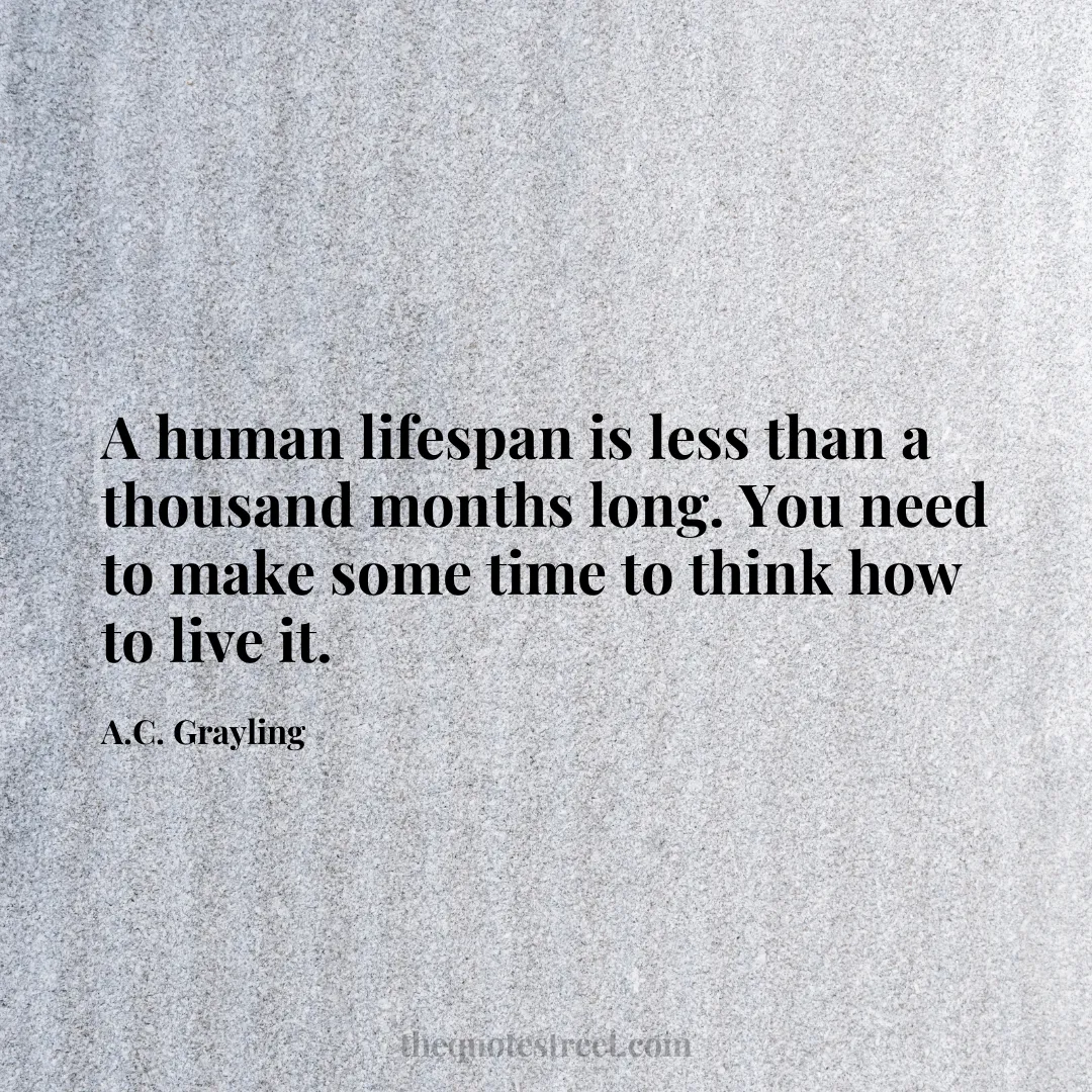 A human lifespan is less than a thousand months long. You need to make some time to think how to live it. - A.C. Grayling