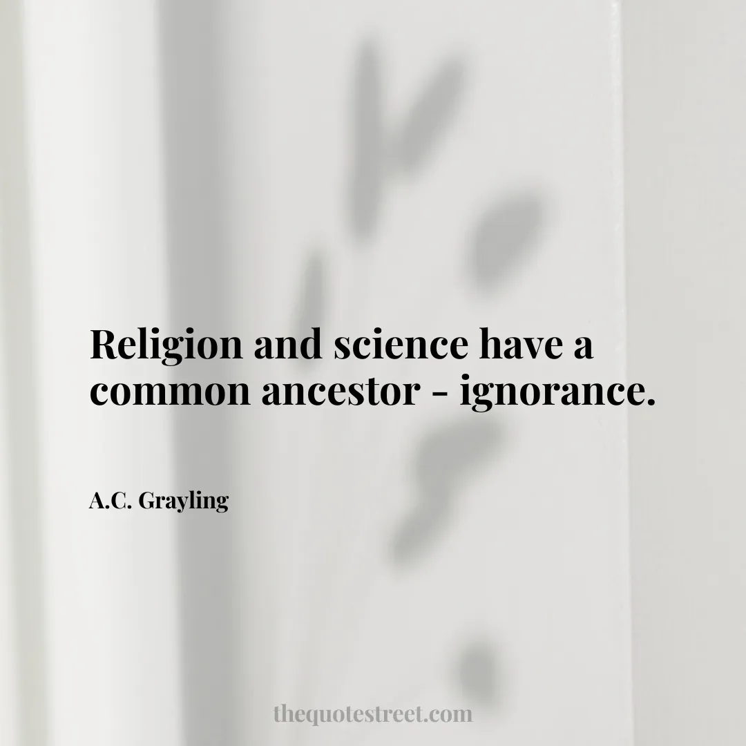 Religion and science have a common ancestor - ignorance. - A.C. Grayling