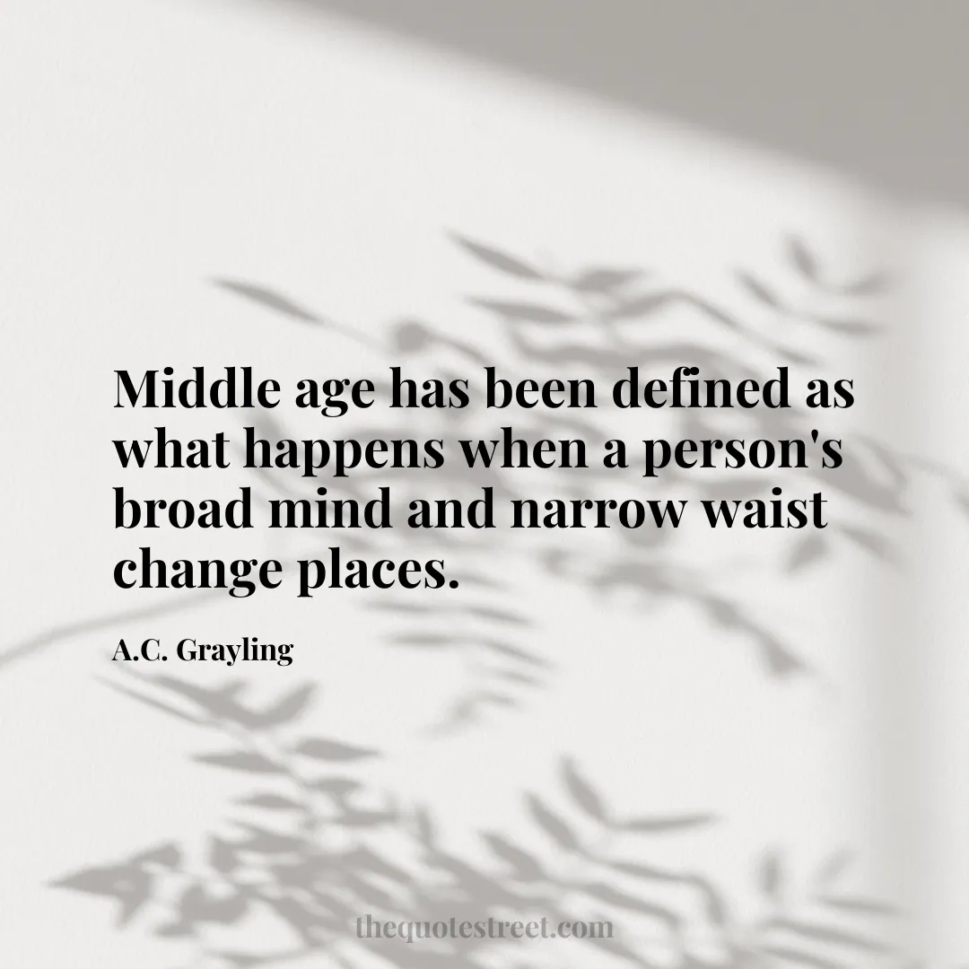 Middle age has been defined as what happens when a person's broad mind and narrow waist change places. - A.C. Grayling