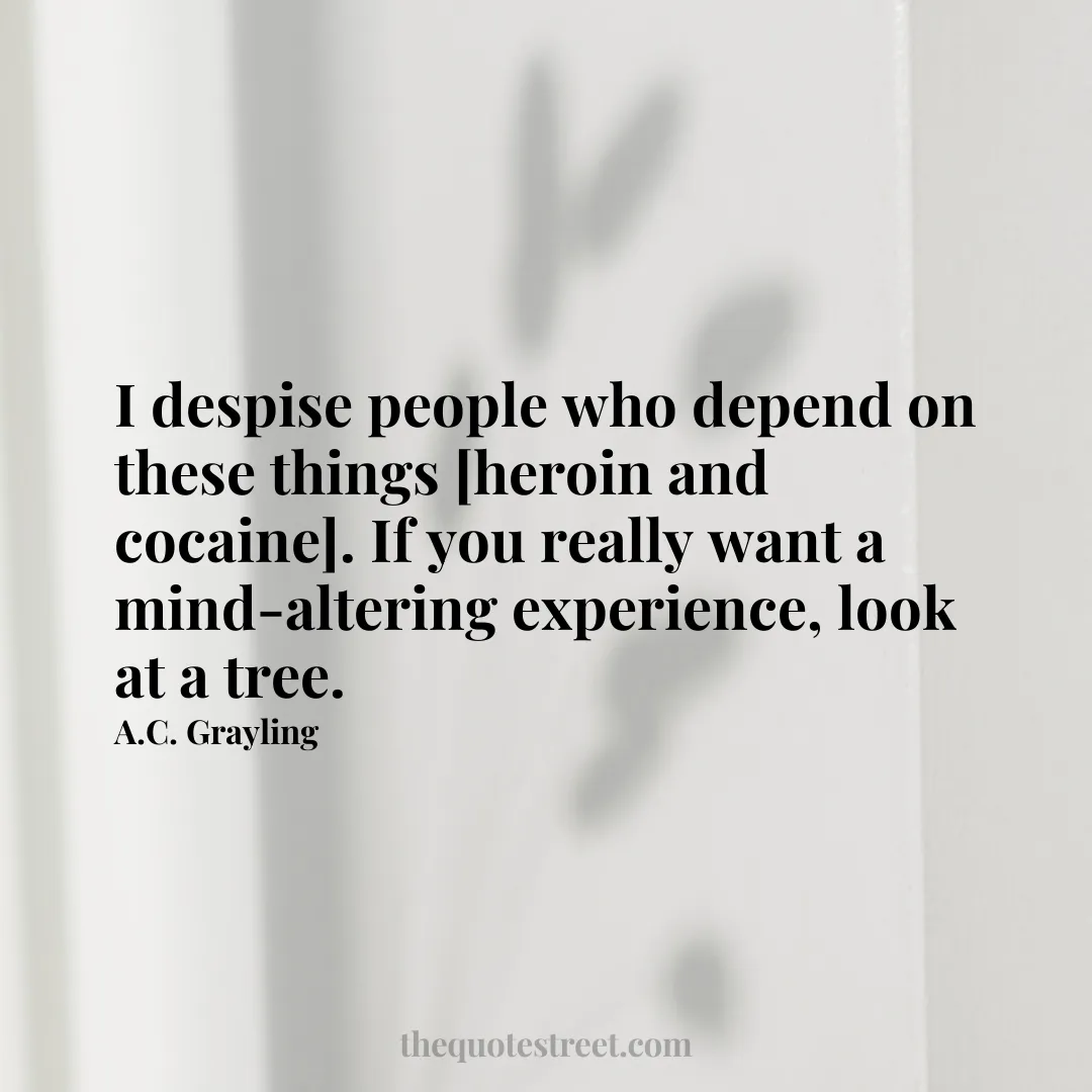 I despise people who depend on these things [heroin and cocaine]. If you really want a mind-altering experience