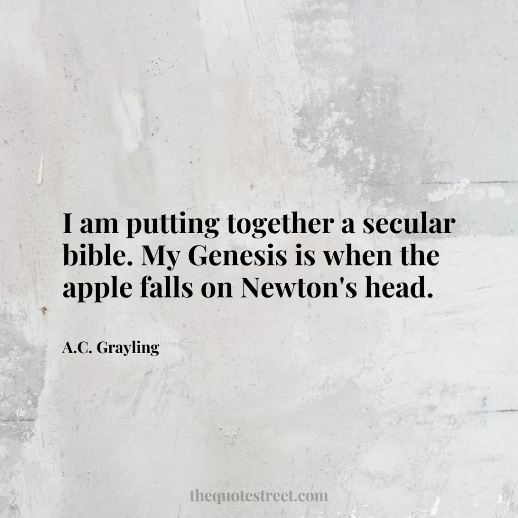 I am putting together a secular bible. My Genesis is when the apple falls on Newton's head. - A.C. Grayling